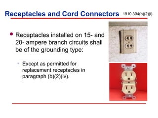 Receptacles and Cord Connectors
Receptacles installed on 15- and
20- ampere branch circuits shall
be of the grounding type:
 Except as permitted for
replacement receptacles in
paragraph (b)(2)(iv).
1910.304(b)(2)(i)
 