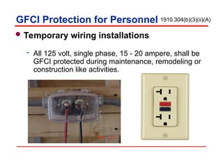 Temporary wiring installations
 All 125 volt, single phase, 15 - 20 ampere, shall be
GFCI protected during maintenance, remodeling or
construction like activities.
GFCI Protection for Personnel 1910.304(b)(3)(ii)(A)
 