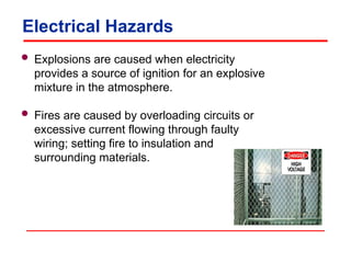 Electrical Hazards
 Explosions are caused when electricity
provides a source of ignition for an explosive
mixture in the atmosphere.
 Fires are caused by overloading circuits or
excessive current flowing through faulty
wiring; setting fire to insulation and
surrounding materials.
 