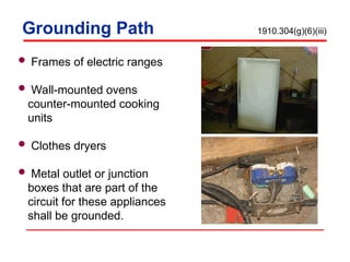 Grounding Path 1910.304(g)(6)(iii)
 Frames of electric ranges
 Wall-mounted ovens
counter-mounted cooking
units
 Clothes dryers
 Metal outlet or junction
boxes that are part of the
circuit for these appliances
shall be grounded.
 