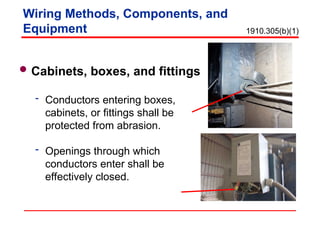 Wiring Methods, Components, and
Equipment
Cabinets, boxes, and fittings
 Conductors entering boxes,
cabinets, or fittings shall be
protected from abrasion.
 Openings through which
conductors enter shall be
effectively closed.
1910.305(b)(1)
 
