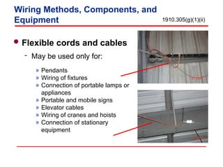 Flexible cords and cables
 May be used only for:
» Pendants
» Wiring of fixtures
» Connection of portable lamps or
appliances
» Portable and mobile signs
» Elevator cables
» Wiring of cranes and hoists
» Connection of stationary
equipment
1910.305(g)(1)(ii)
Wiring Methods, Components, and
Equipment
 