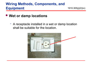 Wet or damp locations
 A receptacle installed in a wet or damp location
shall be suitable for the location.
1910.305(j)(2)(iv)
Wiring Methods, Components, and
Equipment
 