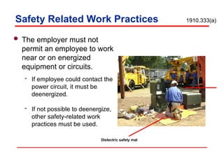  The employer must not
permit an employee to work
near or on energized
equipment or circuits.
 If employee could contact the
power circuit, it must be
deenergized.
 If not possible to deenergize,
other safety-related work
practices must be used.
Safety Related Work Practices 1910.333(a)
Dielectric safety mat
 
