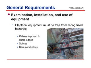 General Requirements
Examination, installation, and use of
equipment
 Electrical equipment must be free from recognized
hazards:
» Cables exposed to
sharp edges
» Splices
» Bare conductors
1910.303(b)(1)
 