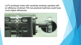LUT's prototype motor with nanotube windings operates with
an efficiency of almost 70% but practical machines could have
much higher efficiencies
 