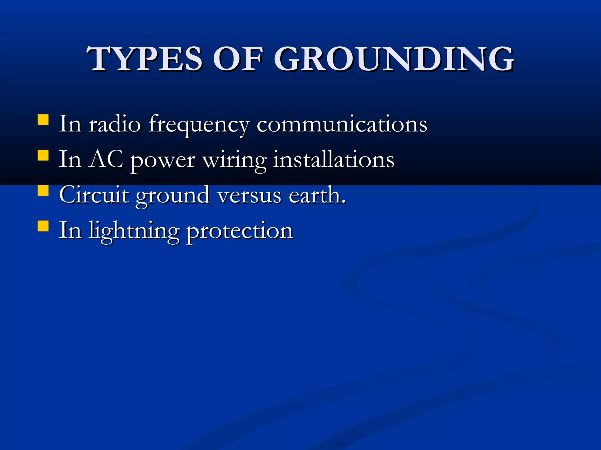 TYPES OF GROUNDING
   In radio frequency communications
   In AC power wiring installations
   Circuit ground versus earth.
   In lightning protection
 