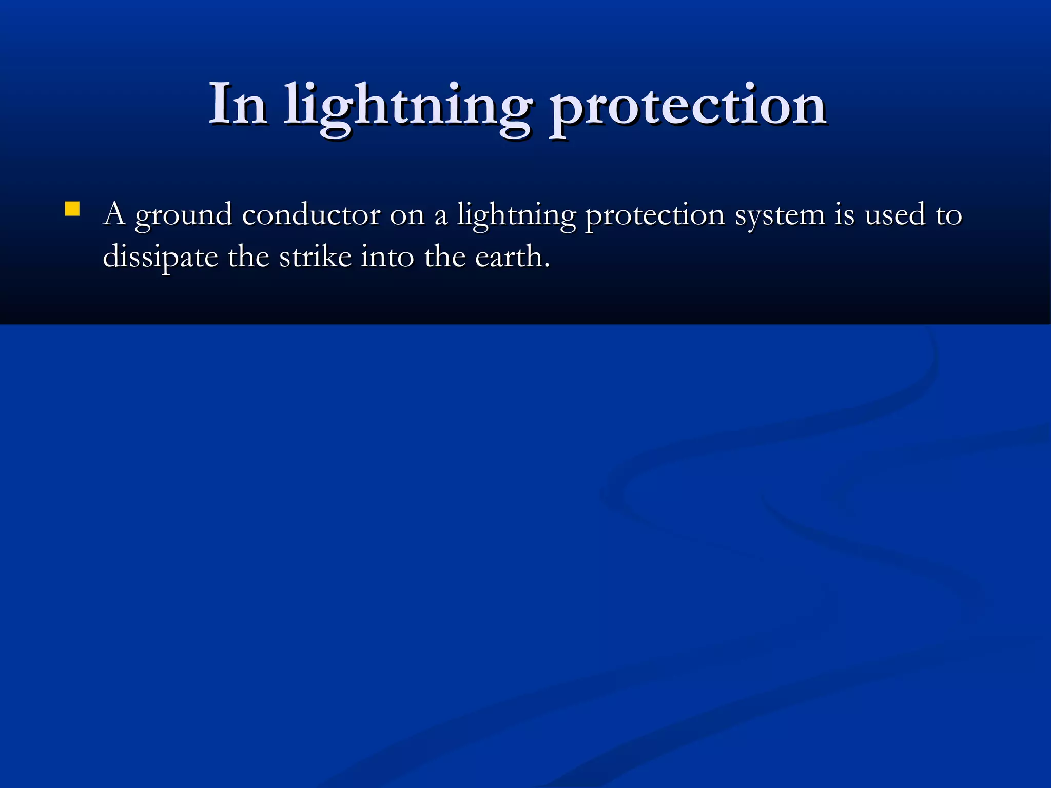 In lightning protection
   A ground conductor on a lightning protection system is used to
    dissipate the strike into the earth.
 