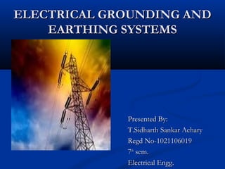 ELECTRICAL GROUNDING AND
    EARTHING SYSTEMS




             Presented By:
             T.Sidharth Sankar Achary
             Regd No-1021106019
             7th sem.
             Electrical Engg.
 