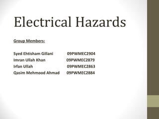 Electrical Hazards
Group Members:
Syed Ehtisham Gillani 09PWMEC2904
Imran Ullah Khan 09PWMEC2879
Irfan Ullah 09PWMEC2863
Qasim Mehmood Ahmad 09PWMEC2884
 