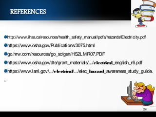 http://www.ihsa.ca/resources/health_safety_manual/pdfs/hazards/Electricity.pdf
https://www.osha.gov/Publications/3075.html
go.hrw.com/resources/go_sc/gen/HS2LMR07.PDF
https://www.osha.gov/dte/grant_materials/.../electrical_english_r6.pdf
https://www.lanl.gov/.../electrical/.../elec_hazard_awareness_study_guide.
..
24
 