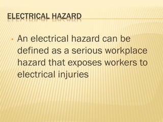 ELECTRICAL HAZARD
• An electrical hazard can be
defined as a serious workplace
hazard that exposes workers to
electrical injuries
 