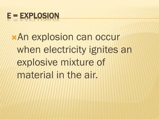 E = EXPLOSION
An explosion can occur
when electricity ignites an
explosive mixture of
material in the air.
 