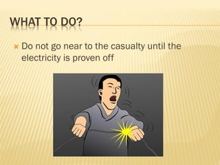 WHAT TO DO?
 Do not go near to the casualty until the
electricity is proven off
 
