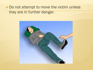  Do not attempt to move the victim unless
they are in further danger.
 