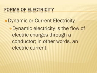 FORMS OF ELECTRICITY
Dynamic or Current Electricity
Dynamic electricity is the flow of
electric charges through a
conductor; in other words, an
electric current.
 