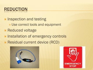 REDUCTION
 Inspection and testing
 Use correct tools and equipment
 Reduced voltage
 Installation of emergency controls
 Residual current device (RCD)
 