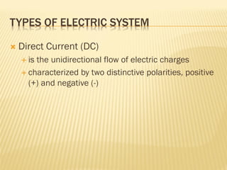 TYPES OF ELECTRIC SYSTEM
 Direct Current (DC)
 is the unidirectional flow of electric charges
 characterized by two distinctive polarities, positive
(+) and negative (-)
 