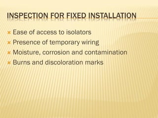 INSPECTION FOR FIXED INSTALLATION
 Ease of access to isolators
 Presence of temporary wiring
 Moisture, corrosion and contamination
 Burns and discoloration marks
 