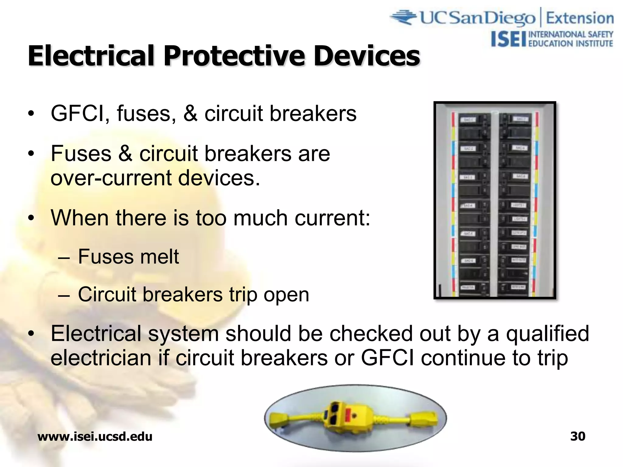 www.isei.ucsd.edu 30
Electrical Protective Devices
• GFCI, fuses, & circuit breakers
• Fuses & circuit breakers are
over-current devices.
• When there is too much current:
– Fuses melt
– Circuit breakers trip open
• Electrical system should be checked out by a qualified
electrician if circuit breakers or GFCI continue to trip
 