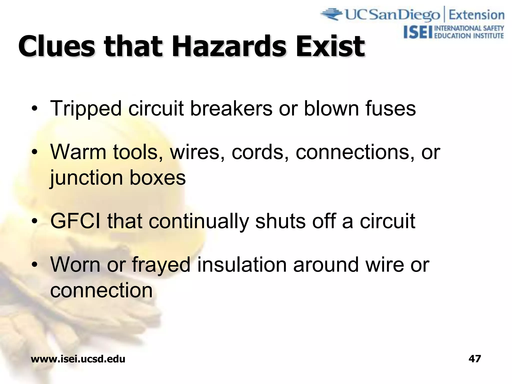 www.isei.ucsd.edu 47
Clues that Hazards Exist
• Tripped circuit breakers or blown fuses
• Warm tools, wires, cords, connections, or
junction boxes
• GFCI that continually shuts off a circuit
• Worn or frayed insulation around wire or
connection
 