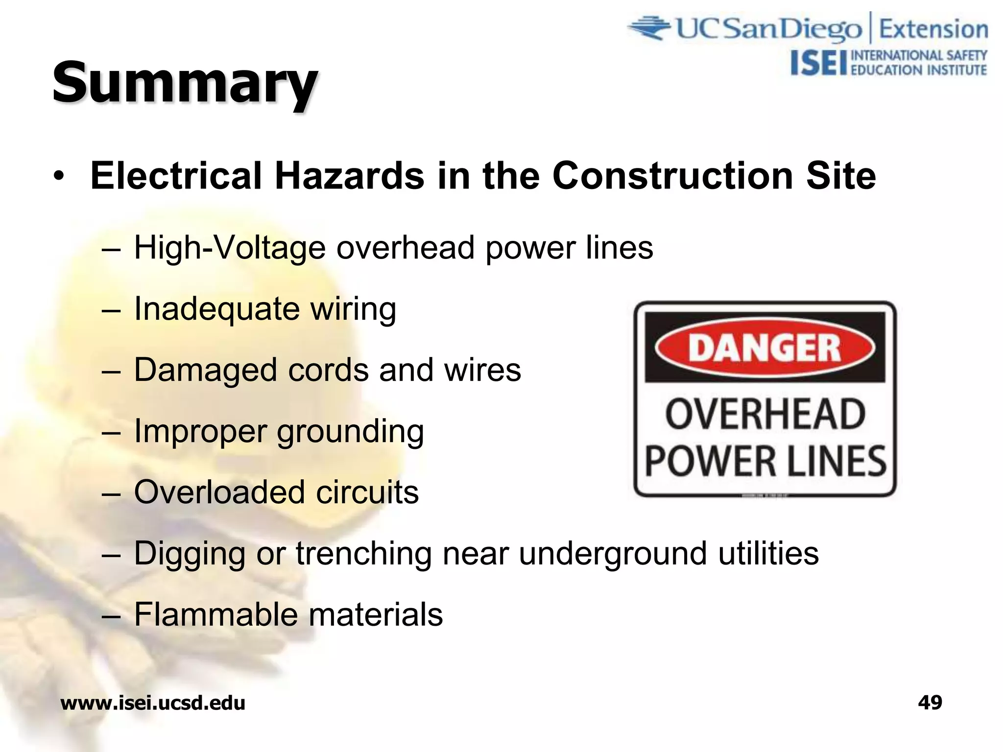 www.isei.ucsd.edu 49
Summary
• Electrical Hazards in the Construction Site
– High-Voltage overhead power lines
– Inadequate wiring
– Damaged cords and wires
– Improper grounding
– Overloaded circuits
– Digging or trenching near underground utilities
– Flammable materials
 