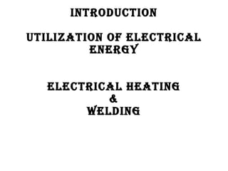 IntroductIon
utIlIzatIon of electrIcal
energy
electrIcal heatIng
&
weldIng
 