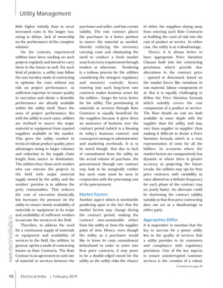 46 Electrical India | February 2019
Utility Management
www.electricalindia.in
little higher initially than to incur
increased costs in the longer run,
owing to delays, lack of ownership
on the performance of the complete
solution.
On the contrary, experienced
utilities have been working on such
projects regularly and intend to carry
them in the future as well. For such
kind of projects, a utility may follow
the non-turnkey mode of contracting
to optimise the costs without any
risk on project performance, as
sufficient expertise to ensure quality
in execution and obtain a desirable
performance are already available
within the utility itself. Since the
onus of project performance lies
with the utility in such cases, utilities
are inclined to source the major
material or equipment from reputed
suppliers available in the market.
This gives the utility comfort in
terms of robust product quality, price
advantages owing to larger volumes
and reduction in the supply chain
length from source to destination.
The utilities thus chose such vendors
who can execute the projects in
the field with major material
supply owned by the utility and the
vendors’ purview is to address the
petty consumables. This reduces
the cost of execution drastically
but increases the pressure on the
utility to ensure timely availability of
materials or equipment in its scope
and availability of sufficient vendors
to execute the services in the field.
Therefore, to address the need
for a continuous supply of materials
or equipment and availability of
services in the field, the utilities, in
general, opt for a mode of contracting
known as Rate Contracts. The Rate
Contract is an agreement on unit rate
of material or services between the
purchaser and seller; and has certain
validity. The rate contract places
the purchaser in a better position
to source the material as needed,
thereby reducing the inventory
carrying costs and eliminating the
need to conduct a fresh market
search on every requirement through
tenders or otherwise. Tendering
is a tedious process for the utilities
considering the stringent regulatory
and statutory controls; hence
entering into such long-term rate
contracts makes business sense for
the utilities – longer the term, better
for the utility. The provisioning of
materials or services through Rate
Contracts is equally beneficial for
the suppliers because it gives them
an assurance of business over the
contract period (which is a blessing
in today’s business context) and
consequent savings in administrative
and marketing overheads. It is to
be noted though, that due to lack
of commitment from the utility on
the actual volume of purchase, the
procurement through rate contract
may look to be marginally costlier
but such costs must be seen in
conjunction with the processing cost
of the procurement.
Market Factors
Another aspect which is worthwhile
pondering upon is the fact that the
market factors may change during
the contract period, making the
contract non-sustainable either
from the utility or from the supplier
point of view. Hence, even though
the utility as a purchaser would
like to know its costs commitment
beforehand in order to enter into
firm price contracts, it may prove
to be a double-edged sword for the
utility as the utility risks the chance
of either the suppliers shying away
from entering such Rate Contracts
or building the costs of risk into the
cost of product or service. In either
case, the utility is at a disadvantage.
Hence, it is always better to
have appropriate Price Variation
Clauses built into the contracting
provisions which provide due
alterations to the contract price
– upward or downward, based on
the market forces like variations in
raw material, labour components et
al. But it is equally challenging to
define the Price Variation formula
which suitably covers the cost
components of a product or service.
The finer details on cost are both
available in more depth with the
supplier than the utility, and may
vary from supplier to supplier; thus
making it difficult to devise a Price
Variation formula which is a true
representation of costs for all the
bidders. In scenarios where the
market factors are comparatively less
dynamic or where there is greater
accuracy in projecting the future
trends, the utilities may opt for firm
price contracts with variability in
rates allowed on a definite frequency
for each phase of the contract (say
on yearly basis). An alternate could
be shortening the contract validity
suitably so that firm price contracting
does not act as a disadvantage to
either party.
Approaches Differ
It is imperative to mention that the
key to success for a power utility
lies in the quality of services that
a utility provides to its customers
and compliance with regulatory
provisions. One of the key aspects
to ensure uninterrupted customer
services is the creation of a robust
Continued on page 48
 