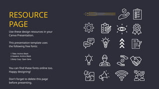 RESOURCE
PAGE
Use these design resources in your
Canva Presentation.
You can find these fonts online too.
Happy designing!
Don't forget to delete this page
before presenting.
This presentation template uses
the following free fonts:
1.Titles: Archivo Black
2.Headers: Archivo Black
3.Body Copy: Open Sans
 