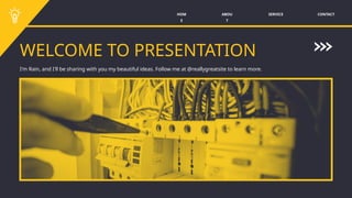 WELCOME TO PRESENTATION
I'm Rain, and I'll be sharing with you my beautiful ideas. Follow me at @reallygreatsite to learn more.
SERVICE CONTACT
ABOU
T
HOM
E
 