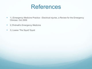 References
 1.) Emergency Medicine Practice - Electrical injuries, a Review for the Emergency
Clinician. Oct 2009
 2.)Tintinalli’s Emergency Medicine
 3.) Leesa ‘The Squid’ Equid
 