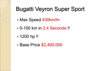Bugatti Veyron Super Sport
 Max Speed 430km/hr
 0-100 km in 2.4 Seconds !!
 1200 hp !!
 Base Price $2,400,000
 