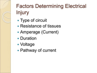 Factors Determining Electrical
Injury
 Type of circuit
 Resistance of tissues
 Amperage (Current)
 Duration
 Voltage
 Pathway of current
 