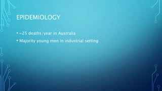 EPIDEMIOLOGY
• ~25 deaths/year in Australia
• Majority young men in industrial setting
 