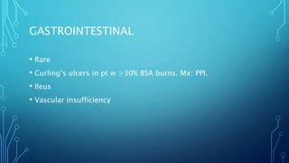 GASTROINTESTINAL
• Rare
• Curling’s ulcers in pt w >30% BSA burns. Mx: PPI.
• Ileus
• Vascular insufficiency
 