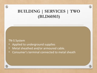 BUILDING | SERVICES | TWO
(BLD60503)
TN-S System
• Applied to underground supplies
• Metal sheathed and/or armoured cable.
• Consumer’s terminal connected to metal sheath
 
