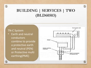 BUILDING | SERVICES | TWO
(BLD60503)
TN-C System
• Earth and neutral
conductors
combine to provide
a protective earth
and neutral (PEN)
or Protective multi
earthing(PME)
 