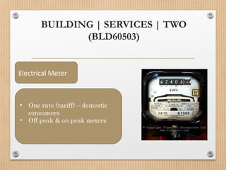 BUILDING | SERVICES | TWO
(BLD60503)
Electrical Meter
• One rate (tariff) – domestic
consumers
• Off peak & on peak meters
 
