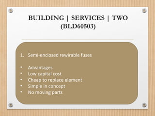 BUILDING | SERVICES | TWO
(BLD60503)
1. Semi-enclosed rewirable fuses
• Advantages
• Low capital cost
• Cheap to replace element
• Simple in concept
• No moving parts
 