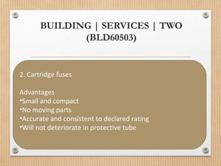 BUILDING | SERVICES | TWO
(BLD60503)
2. Cartridge fuses
Advantages
•Small and compact
•No moving parts
•Accurate and consistent to declared rating
•Will not deteriorate in protective tube
 