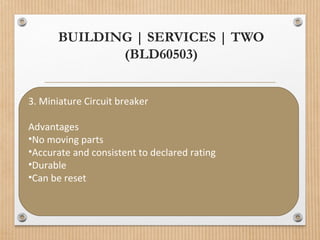 BUILDING | SERVICES | TWO
(BLD60503)
3. Miniature Circuit breaker
Advantages
•No moving parts
•Accurate and consistent to declared rating
•Durable
•Can be reset
 