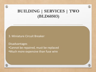 BUILDING | SERVICES | TWO
(BLD60503)
3. Miniature Circuit Breaker
Disadvantages
•Cannot be repaired, must be replaced
•Much more expensive than fuse wire
 