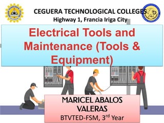 MARICEL ABALOS
VALERAS
BTVTED-FSM, 3rd
Year
Electrical Tools and
Maintenance (Tools &
Equipment)
CEGUERA TECHNOLOGICAL COLLEGES
Highway 1, Francia Iriga City
 