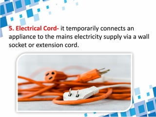 5. Electrical Cord- it temporarily connects an
appliance to the mains electricity supply via a wall
socket or extension cord.
 