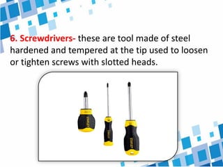 6. Screwdrivers- these are tool made of steel
hardened and tempered at the tip used to loosen
or tighten screws with slotted heads.
 