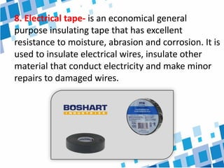 8. Electrical tape- is an economical general
purpose insulating tape that has excellent
resistance to moisture, abrasion and corrosion. It is
used to insulate electrical wires, insulate other
material that conduct electricity and make minor
repairs to damaged wires.
 