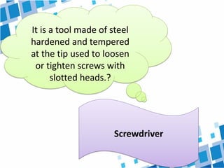 It is a tool made of steel
hardened and tempered
at the tip used to loosen
or tighten screws with
slotted heads.?
Screwdriver
 