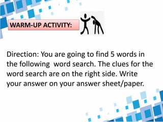 WARM-UP ACTIVITY:
Direction: You are going to find 5 words in
the following word search. The clues for the
word search are on the right side. Write
your answer on your answer sheet/paper.
 