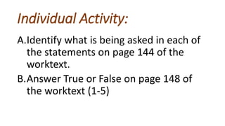 Individual Activity:
A.Identify what is being asked in each of
the statements on page 144 of the
worktext.
B.Answer True or False on page 148 of
the worktext (1-5)
 