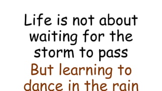 Life is not about
waiting for the
storm to pass
But learning to
dance in the rain
 